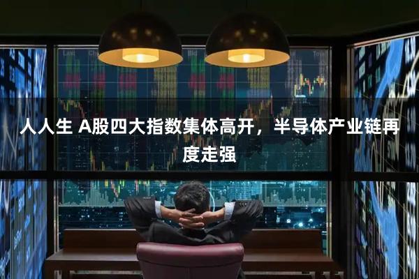 人人生 A股四大指数集体高开,半导体产业链再度走强
