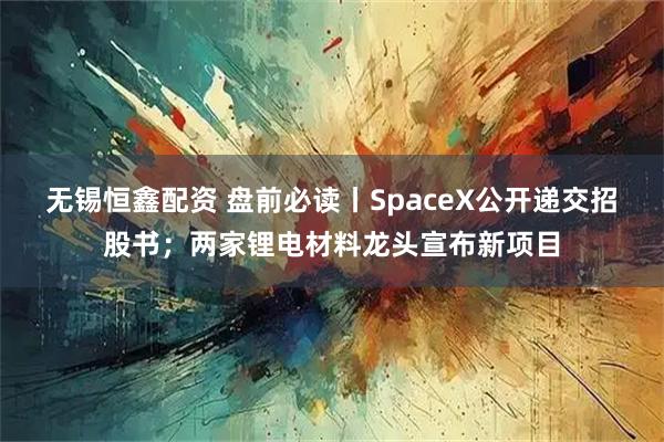 无锡恒鑫配资 盘前必读丨SpaceX公开递交招股书;两家锂电材料龙头宣布新项目