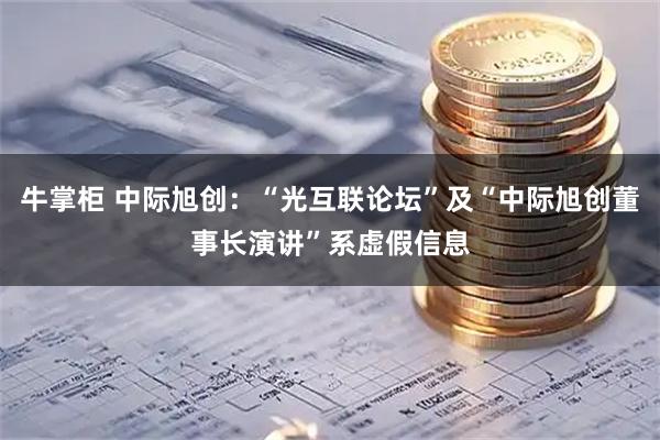 牛掌柜 中际旭创:“光互联论坛”及“中际旭创董事长演讲”系虚假信息