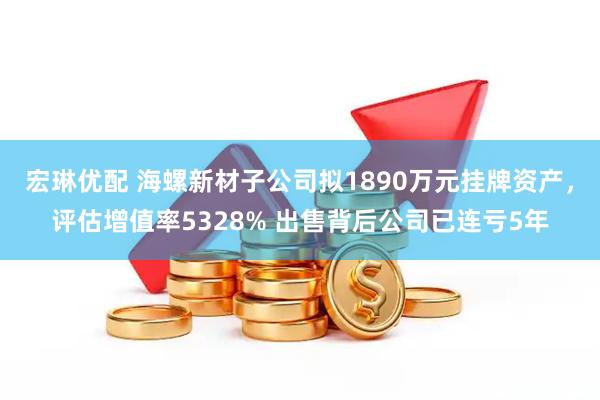 宏琳优配 海螺新材子公司拟1890万元挂牌资产，评估增值率5328% 出售背后公司已连亏5年