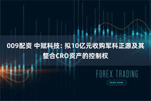 009配资 中赋科技: 拟10亿元收购军科正源及其整合CRO资产的控制权