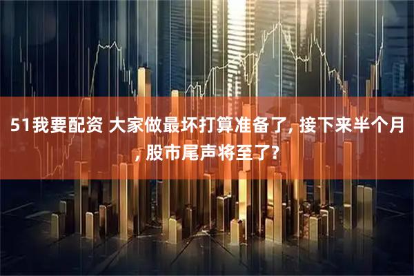 51我要配资 大家做最坏打算准备了, 接下来半个月, 股市尾声将至了?