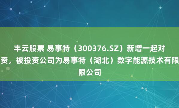 丰云股票 易事特（300376.SZ）新增一起对外投资，被投资公司为易事特（湖北）数字能源技术有限公司