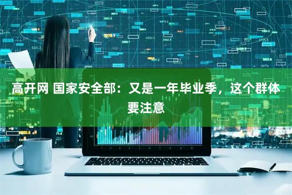 高开网 国家安全部:又是一年毕业季,这个群体要注意