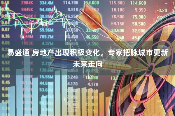 易盛通 房地产出现积极变化，专家把脉城市更新未来走向