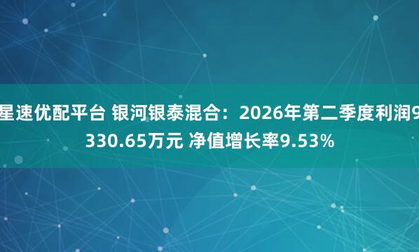 星速优配平台 银河银泰混合：2026年第二季度利润9330.65万元 净值增长率9.53%