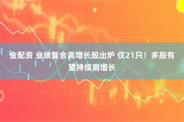 金配资 业绩复合高增长股出炉 仅21只！多股有望持续高增长