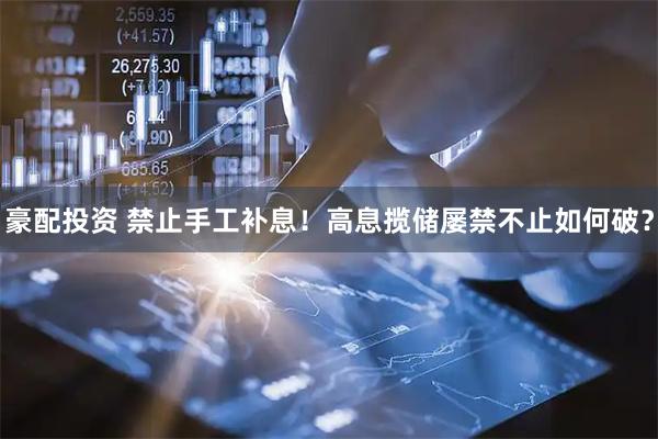 豪配投资 禁止手工补息！高息揽储屡禁不止如何破？
