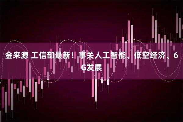 金来源 工信部最新！事关人工智能、低空经济、6G发展
