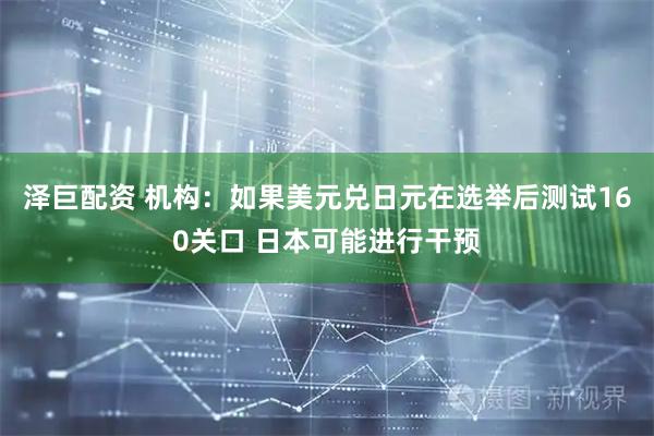 泽巨配资 机构：如果美元兑日元在选举后测试160关口 日本可能进行干预