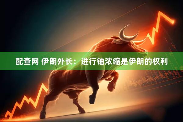 配查网 伊朗外长：进行铀浓缩是伊朗的权利