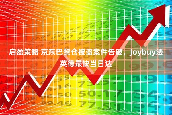 启盈策略 京东巴黎仓被盗案件告破，Joybuy法英德最快当日达