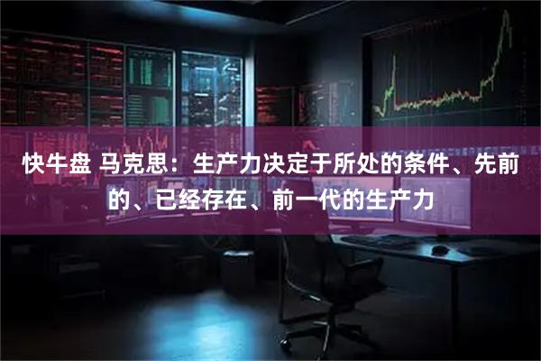 快牛盘 马克思：生产力决定于所处的条件、先前的、已经存在、前一代的生产力