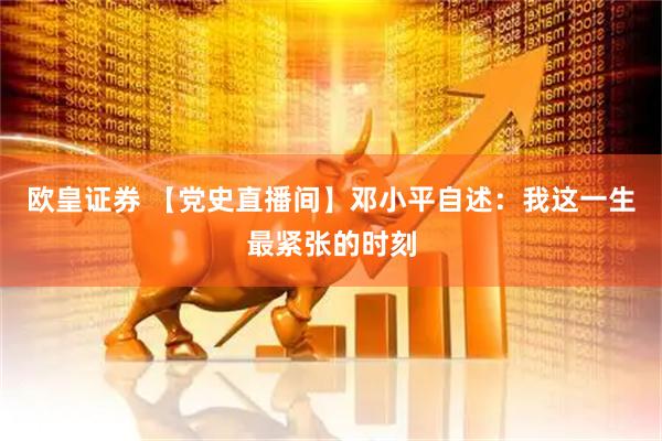 欧皇证券 【党史直播间】邓小平自述：我这一生最紧张的时刻