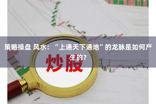 策略操盘 风水：“上通天下通地”的龙脉是如何产生的？