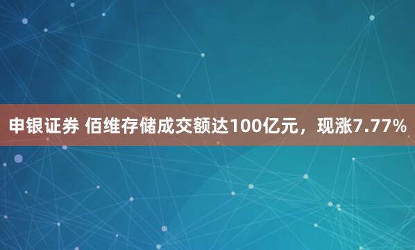 申银证券 佰维存储成交额达100亿元，现涨7.77%