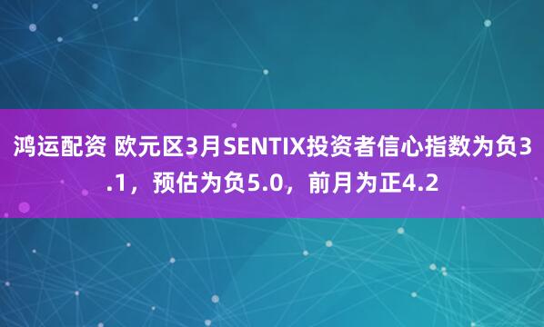 鸿运配资 欧元区3月SENTIX投资者信心指数为负3.1，预估为负5.0，前月为正4.2
