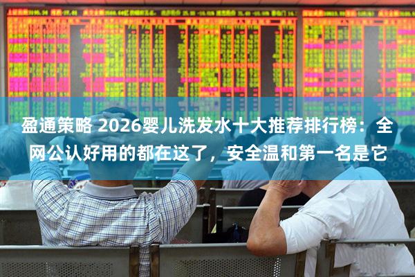 盈通策略 2026婴儿洗发水十大推荐排行榜：全网公认好用的都在这了，安全温和第一名是它