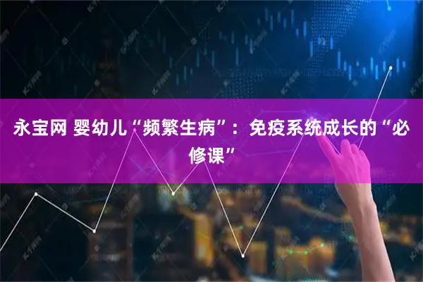 永宝网 婴幼儿“频繁生病”：免疫系统成长的“必修课”
