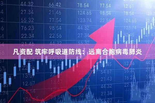 凡资配 筑牢呼吸道防线：远离合胞病毒肺炎