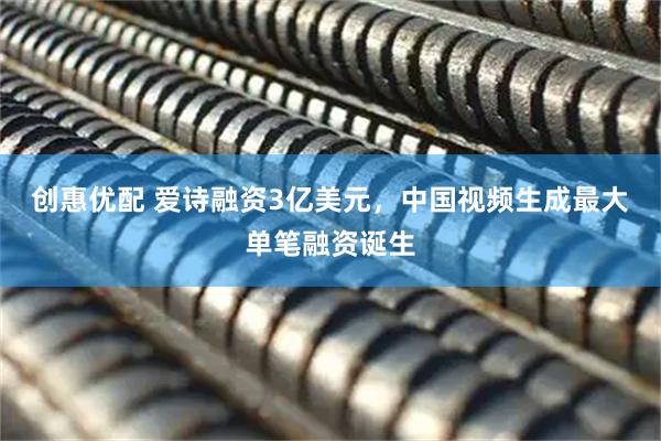 创惠优配 爱诗融资3亿美元，中国视频生成最大单笔融资诞生