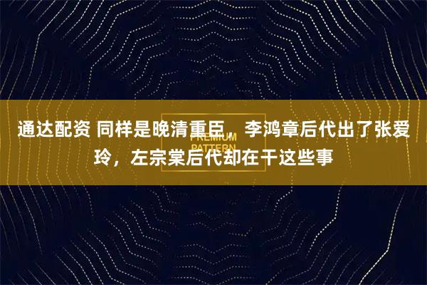 通达配资 同样是晚清重臣，李鸿章后代出了张爱玲，左宗棠后代却在干这些事