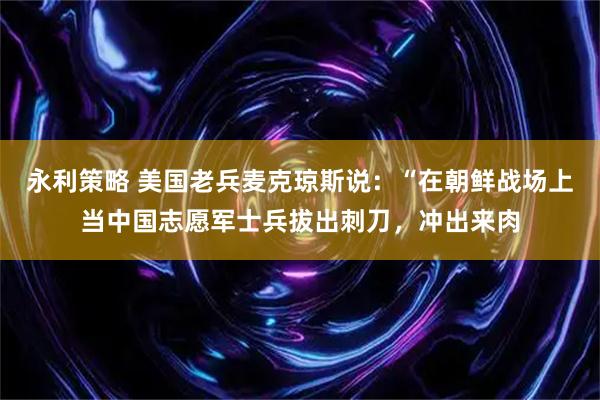 永利策略 美国老兵麦克琼斯说：“在朝鲜战场上当中国志愿军士兵拔出刺刀，冲出来肉