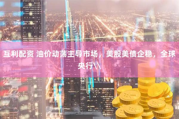 互利配资 油价动荡主导市场，美股美债企稳，全球央行\