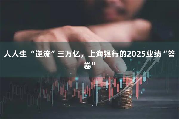 人人生 “逆流”三万亿，上海银行的2025业绩“答卷”