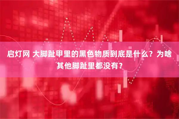 启灯网 大脚趾甲里的黑色物质到底是什么？为啥其他脚趾里都没有？