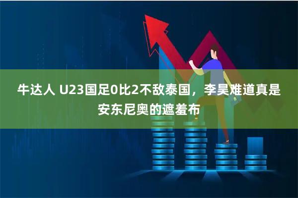 牛达人 U23国足0比2不敌泰国，李昊难道真是安东尼奥的遮羞布