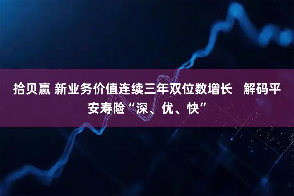 拾贝赢 新业务价值连续三年双位数增长 解码平安寿险“深、优、快”