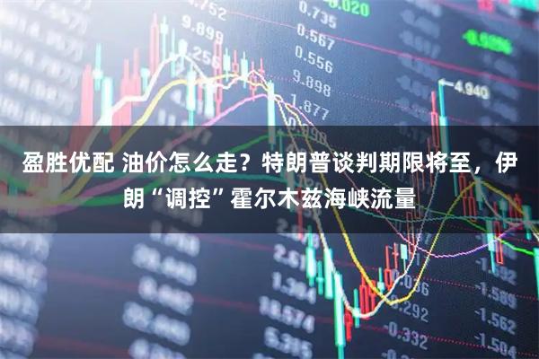 盈胜优配 油价怎么走？特朗普谈判期限将至，伊朗“调控”霍尔木兹海峡流量