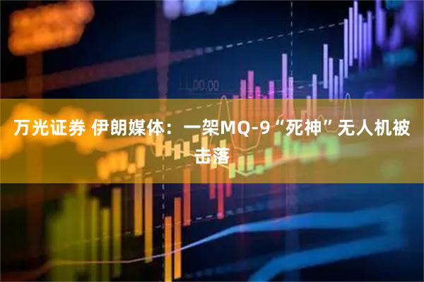 万光证券 伊朗媒体：一架MQ-9“死神”无人机被击落