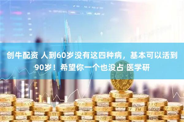 创牛配资 人到60岁没有这四种病，基本可以活到90岁！希望你一个也没占 医学研