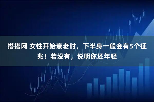 搭搭网 女性开始衰老时,下半身一般会有5个征兆!若没有,说明你还年轻