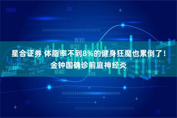 星合证券 体脂率不到8%的健身狂魔也累倒了！金钟国确诊前庭神经炎