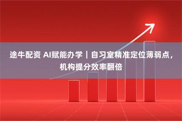 途牛配资 AI赋能办学｜自习室精准定位薄弱点，机构提分效率翻倍