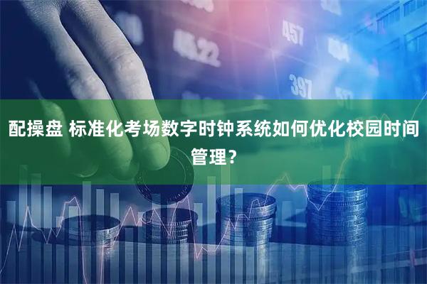 配操盘 标准化考场数字时钟系统如何优化校园时间管理？
