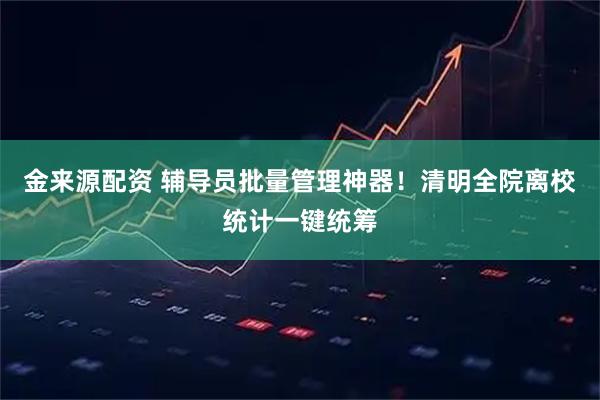 金来源配资 辅导员批量管理神器！清明全院离校统计一键统筹