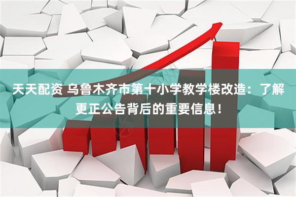 天天配资 乌鲁木齐市第十小学教学楼改造：了解更正公告背后的重要信息！
