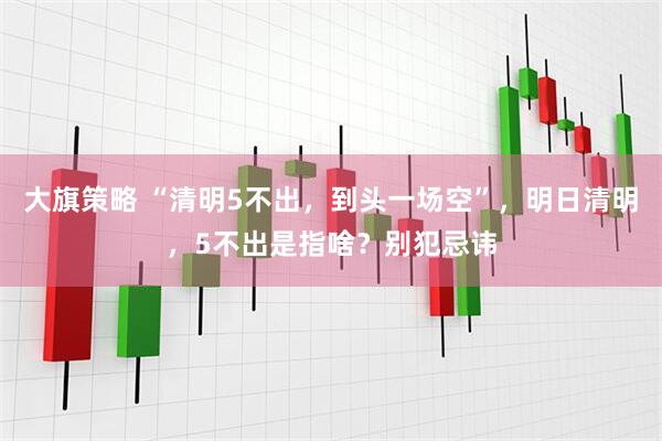 大旗策略 “清明5不出，到头一场空”，明日清明，5不出是指啥？别犯忌讳
