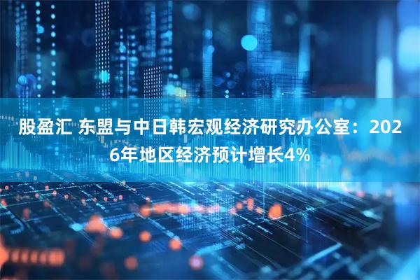 股盈汇 东盟与中日韩宏观经济研究办公室：2026年地区经济预计增长4%