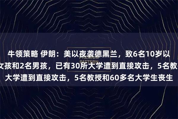 牛领策略 伊朗：美以夜袭德黑兰，致6名10岁以下儿童遇难，包括4名女孩和2名男孩，已有30所大学遭到直接攻击，5名教授和60多名大学生丧生
