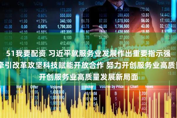 51我要配资 习近平就服务业发展作出重要指示强调 突出需求牵引改革攻坚科技赋能开放合作 努力开创服务业高质量发展新局面
