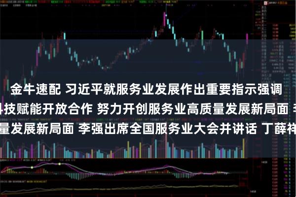 金牛速配 习近平就服务业发展作出重要指示强调 突出需求牵引改革攻坚科技赋能开放合作 努力开创服务业高质量发展新局面 李强出席全国服务业大会并讲话 丁薛祥作总结讲话