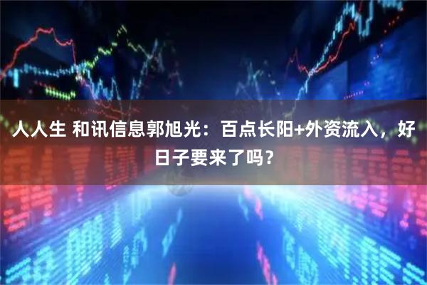 人人生 和讯信息郭旭光：百点长阳+外资流入，好日子要来了吗？