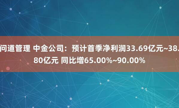 问道管理 中金公司：预计首季净利润33.69亿元~38.80亿元 同比增65.00%~90.00%