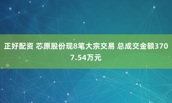 正好配资 芯原股份现8笔大宗交易 总成交金额3707.54万元