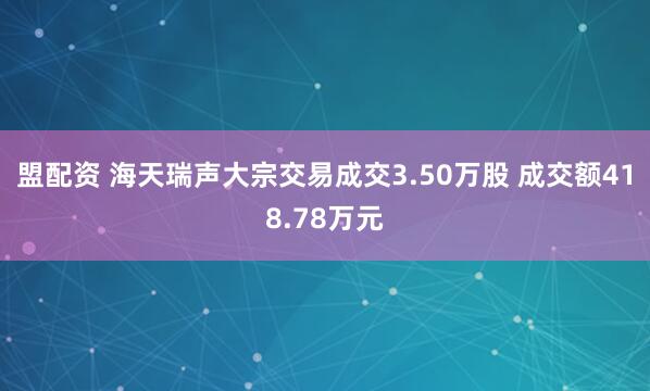 盟配资 海天瑞声大宗交易成交3.50万股 成交额418.78万元